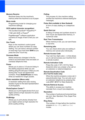 Page 236
224
Memory ReceiveReceives faxes into the machines 
memory when the machine is out of paper.
Menu mode  Programming mode for changing your 
machines settings.
OCR (optical character recognition) The bundled ScanSoft™ PaperPort™ 
11SE with OCR or Presto!
® 
PageManager
® software application 
converts an image of text to text you can 
edit. 
One Touch Keys on the machine’s control panel 
where you can store numbers for easy 
dialling. You can store a second number 
on each key if you hold down  Shift as...