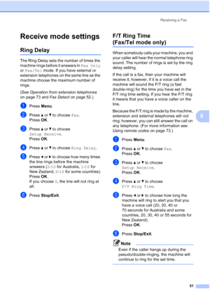 Page 63
Receiving a Fax51
6
Receive mode settings6
Ring Delay6
The Ring Delay sets the number of times the 
machine rings before it answers in  Fax Only 
or  Fax/Tel  mode. If you have external or 
extension telephones on the same line as the 
machine choose the maximum number of 
rings.
(See  Operation from extension telephones  
on page 73 and  Fax Detect on page 52.)
aPress Menu.
bPress  aor b to choose  Fax.
Press  OK.
cPress  aor b to choose 
Setup Receive .
Press  OK.
dPress  aor b to choose  Ring Delay...