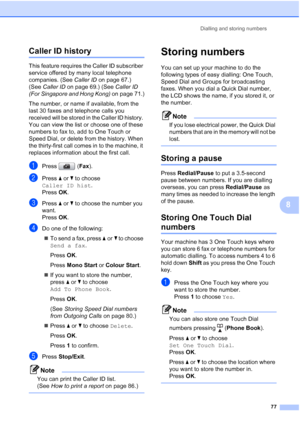 Page 89
Dialling and storing numbers77
8
Caller ID history8
This feature requires the Caller ID subscriber 
service offered by many local telephone 
companies. (See Caller ID on page 67.) 
(See  Caller ID  on page 69.) (See  Caller ID 
(For Singapore and Hong Kong)  on page 71.)
The number, or name if available, from the 
last 30 faxes and telephone calls you 
received will be stored in the Caller ID history. 
You can view the list or choose one of these 
numbers to fax to, add to One Touch or 
Speed Dial, or...