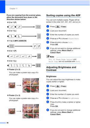 Page 108
Chapter 11
96
If you are copying from the scanner glass, 
place the document face down in the 
direction shown below: „ 2 in 1 (P)
 
„2 in 1 (L)
 
„1 to 2 (MFC-6490CW)
 
„4 in 1 (P)
 
„4 in 1 (L)
 
„Poster (2 x 2)
You can make a poster size copy of a 
photograph.
 
„Poster (3 x 3)
You can make a poster size copy of a 
photograph.
 
Sorting copies using the ADF11
You can sort multiple copies. Pages will be 
sorted in the order 321, 321, 321, and so on.
aPress ( Copy).
bLoad your document.
cEnter the...