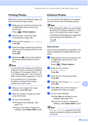 Page 121
Printing photos from a memory card or USB Flash memory drive109
12
Printing Photos12
Before you can print an individual image, you 
have to know the image number.
aMake sure you have put a memory card 
or USB Flash memory drive in the 
correct slot.
Press (Photo Capture ). 
bPrint the Index. (See  Print Index 
(Thumbnails)  on page 108.)
cPress aor b to choose  Print Photos .
Press  OK.
dEnter the image number that you want to 
print from the thumbnails printed on the 
Index page.
Press  OK.
eRepeat...
