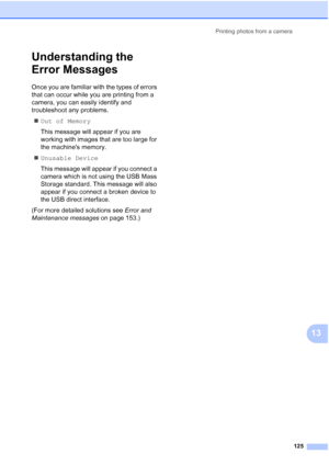 Page 137
Printing photos from a camera125
13
Understanding the 
Error Messages
13
Once you are familiar with the types of errors 
that can occur while you are printing from a 
camera, you can easily identify and 
troubleshoot any problems.„ Out of Memory
This message will appear if you are 
working with images that are too large for 
the machines memory.
„ Unusable Device
This message will appear if you connect a 
camera which is not using the USB Mass 
Storage standard. This message will also 
appear if you...