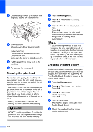 Page 184
172
cClean the Paper Pick-up Roller (1) with 
isopropyl alcohol on a cotton swab.
 
d(MFC-5890CN) 
Close the Jam Clear Cover properly. 
(MFC-6490CW) 
Close the Inner Rear Cover and the 
Outer Rear Cover.
Make sure the cover is closed correctly.
ePut the paper trays firmly back in the 
machine.
fRe-connect the power cord.
Cleaning the print headB
To maintain print quality, the machine will 
automatically clean the print head. You can 
start the cleaning process manually if there is 
a print quality...