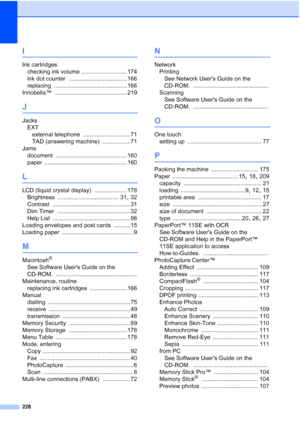 Page 240
228
I
Ink cartridgeschecking ink volume
 ............................ 174
ink dot counter
 .................................... 166
replacing
 ............................................. 166
Innobella™
 ............................................. 219
J
Jacks EXTexternal telephone
 ............................. 71
TAD (answering machine)
 ................. 71
Jams document
 ............................................ 160
paper
 ................................................... 160
L
LCD (liquid...