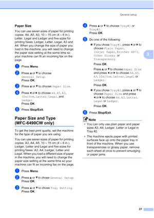 Page 39
General setup27
3
Paper Size3
You can use seven sizes of paper for printing 
copies: A4, A5, A3, 10 ×15 cm (4 ×6in.), 
Letter, Legal and Ledger and five sizes for 
printing faxes: Ledger, Letter, Legal, A3 and 
A4. When you change the size of paper you 
load in the machine, you will need to change 
the paper size setting at the same time so 
your machine can fit an incoming fax on the 
page.
aPress  Menu.
bPress  a or  b to choose 
General Setup .
Press  OK.
cPress  a or  b to choose  Paper Size ....