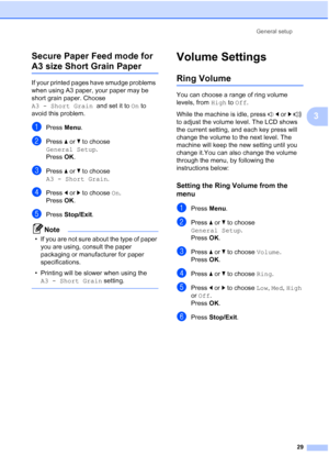 Page 41
General setup29
3
Secure Paper Feed mode for 
A3 size Short Grain Paper3
If your printed pages have smudge problems  
when using A3 paper, your paper may be 
short grain paper. Choose 
A3 - Short Grain
  and set it to On to 
avoid this problem.
aPress  Menu.
bPress  aor b to choose 
General Setup .
Press  OK.
cPress  aor b to choose 
A3 - Short Grain .
dPress dor c to choose  On.
Press  OK.
ePress  Stop/Exit .
Note
• If you are not sure about the type of paper 
you are using, consult the paper...