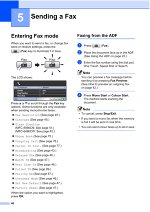 Page 52
40
5
Entering Fax mode5
When you want to send a fax, or change fax 
send or receive settings, press the (Fax ) key to illuminate it in blue.
 
The LCD shows: 
Press  aor b to scroll through the  Fax key 
options. Some functions are only available 
when sending monochrome faxes.
„ Fax Resolution  (See page 45.)
„ Contrast  (See page 45.)
„ Glass ScanSize  
(MFC-5890CN: See page 41.) 
(MFC-6490CW: See page 42.)
„ Phone Book  (See page 75.)
„ Outgoing Call  (See page 76.)
„ Caller ID hist.  (See page 77.)...