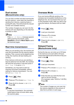 Page 58
Chapter 5
46
Dual access 
(Monochrome only)5
You can dial a number and start scanning the 
fax into memory—even when the machine is 
sending from memory, receiving faxes or 
printing PC data. The LCD shows the new job 
number and available memory.
The number of pages you can scan into the 
memory will vary depending on the data that 
is printed on them.
Note
If the  Out of Memory  message appears 
while scanning documents, press 
Stop/Exit  to cancel or  Mono Start to send 
the scanned pages.
 
Real...