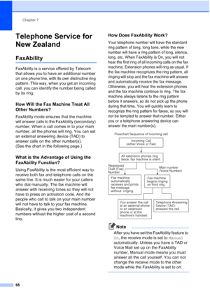 Page 80
Chapter 7
68
Telephone Service for 
New Zealand
7
FaxAbility7
FaxAbility is a service offered by Telecom 
that allows you to have an additional number 
on one phone line, with its own distinctive ring 
pattern. This way, when you get an incoming 
call, you can identify the number being called 
by its ring.
How Will the Fax Machine Treat All 
Other Numbers?
7
FaxAbility mode ensures that the machine 
will answer calls to the FaxAbility (secondary) 
number. When a call comes in to your main 
number, all...