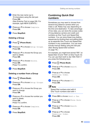 Page 95
Dialling and storing numbers83
8
eEnter the new name (up to 
16 characters) using the dial pad.
Press OK.
(See  Entering Text  on page 206. For 
example, type NEW CLIENTS.)
fPress  aor b to choose  Complete.
Press  OK.
gPress  Stop/Exit .
Deleting a Group8
aPress ( Phone Book ).
bPress aor b to choose  Setup Groups .
Press  OK.
cPress  aor b to choose the Group you 
want to delete.
Press  OK.
dPress  aor b to choose  Delete.
Press  OK.
Press  1 to confirm.
ePress  Stop/Exit .
Deleting a number from a...