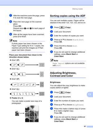 Page 107
Making copies91
13
gAfter the machine scans the page, press 
1 to scan the next page.
hPlace the next page on the scanner 
glass.
Press  OK.
Repeat steps  g and  h for each page of 
the layout.
iAfter all the pages have been scanned, 
press  2 to finish.
Note
If photo paper has been chosen in the 
Paper Type setting for N in 1 copies, the 
machine will print the images as if Plain 
paper had been chosen.
 
Place your document face down in the 
direction shown below.
„ 2 in 1 (P)
 
„2 in 1 (L)
 
„4 in 1...