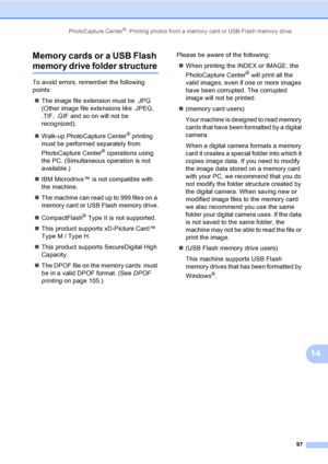 Page 113
PhotoCapture Center®: Printing photos from a memory card or USB Flash memory drive97
14
Memory cards or a USB Flash 
memory drive folder structure14
To avoid errors, remember the following 
points:
„ The image file extension must be .JPG 
(Other image file extensions like .JPEG, 
.TIF, .GIF and so on will not be 
recognized).
„ Walk-up PhotoCapture Center
® printing 
must be performed separately from 
PhotoCapture Center
® operations using 
the PC. (Simultaneous operation is not 
available.)
„ IBM...