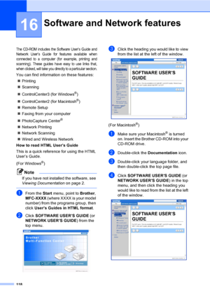 Page 134
118
16
The CD-ROM includes the Software User’s Guide and
Network User’s Guide for features available when
connected to a computer (for example, printing and
scanning). These guides have easy to use links that,
when clicked, will take you directly to a particular section.
You can find information on these features:„ Printing
„ Scanning
„ ControlCenter3 (for Windows
®)
„ ControlCenter2 (for Macintosh
®)
„ Remote Setup
„ Faxing from your computer
„ PhotoCapture Center
® 
„ Network Printing
„ Network...