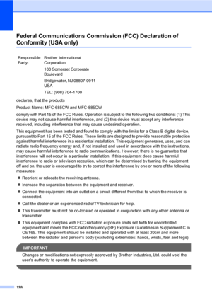 Page 144
128
Federal Communications Commission (FCC) Declaration of 
Conformity (USA only)A
declares, that the products
Product Name: MFC-685CW and MFC-885CW
comply with Part 15 of the FCC Rules. Operation is subject to the following two conditions: (1) This 
device may not cause harmful interference, and (2) this device must accept any interference 
received, including interference that may cause undesired operation.
This equipment has been tested and found to comply with the limits for a Class B digital...