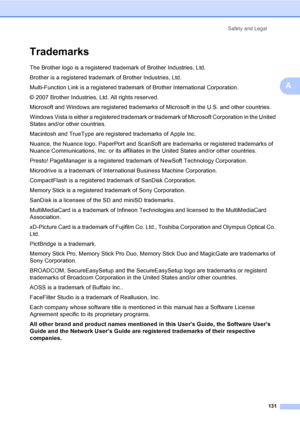 Page 147
Safety and Legal131
A
TrademarksA
The Brother logo is a registered trademark of Brother Industries, Ltd.
Brother is a registered trademark of Brother Industries, Ltd.
Multi-Function Link is a registered trademark of Brother International Corporation.
© 2007 Brother Industries, Ltd. All rights reserved.
Microsoft and Windows are registered trademarks of Microsoft in the U.S. and other countries.
Windows Vista is either a registered trademark or  trademark of Microsoft Corporation in the United 
States...