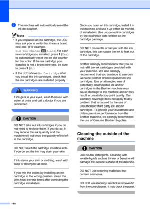 Page 164
148
gThe machine will automatically reset the 
ink dot counter.
Note
• If you replaced an ink cartridge, the LCD may ask you to verify that it was a brand 
new one. (For example, 
Did You Change Black ) For each 
new cartridge you installed, press  1(Yes ) 
to automatically reset the ink dot counter 
for that color. If the ink cartridge you 
installed is not a brand new one, be sure 
to press  2 ( No ).
• If the LCD shows  No Cartridge after 
you install the ink cartridges, check that 
the ink...