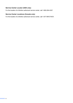 Page 4
ii
Service Center Locator (USA only)
For the location of a Brother authorized service center, call 1-800-284-4357.
Service Center Locations (Canada only)
For the location of a Brother authorized service center, call 1-877-BROTHER.
 