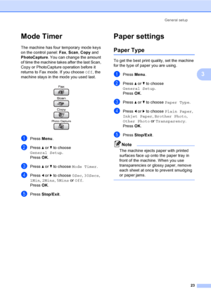 Page 39
General setup23
3
Mode Timer3
The machine has four temporary mode keys 
on the control panel:  Fax, Scan , Copy  and 
PhotoCapture . You can change the amount 
of time the machine takes after the last Scan, 
Copy or PhotoCapture operation before it 
returns to Fax mode. If you choose  Off, the 
machine stays in the mode you used last.
 
aPress  Menu.
bPress  a or  b to choose 
General Setup .
Press  OK.
cPress  a or  b to choose  Mode Timer .
dPress d or  c to choose  0Sec, 30Secs , 
1Min , 2Mins ,...