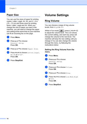 Page 40
Chapter 3
24
Paper Size3
You can use five sizes of paper for printing 
copies: Letter, Legal, A4, A5, and 4 ×6in. 
(10 ×15 cm) and three sizes for printing 
faxes: Letter, Legal and A4. When you 
change the size of paper you load in the 
machine, you will need to change the paper 
size setting at the same time so your machine 
can fit an incoming fax on the page.
aPress  Menu.
bPress  a or  b to choose 
General Setup .
Press  OK.
cPress  a or  b to choose  Paper Size .
dPress d or  c to choose  Letter,...
