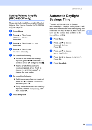 Page 43
General setup27
3
Setting Volume Amplify  
(MFC-685CW only)3
Please carefully read 
Choosing the Handset 
Volume (For Volume Amplify) (MFC-685CW 
only) on page 26.
aPress  Menu.
bPress  a or  b to choose 
General Setup .
Press  OK.
cPress  a or  b to choose  Volume.
Press  OK.
dPress  a or  b to choose 
Volume Amplify .
eDo one of the following.
„ If none of the users are hearing-
impaired, press  d or  c to choose  Off, 
and then press  OK and go to step  g.
„ If some or all of the users are...
