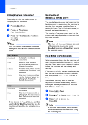 Page 54
Chapter 5
38
Changing fax resolution5
The quality of a fax can be improved by 
changing the fax resolution.
aPress ( Fax).
bPress  a or  b to choose 
Fax Resolution .
cPress d or  c to choose the resolution 
you want. 
Press  OK. 
Note
You can choose four different resolution 
settings for black & white faxes and two for 
color.
If you choose  S.Fine or Photo  and then 
use the  Color Start  key to send a fax, the 
machine will send the fax using the  Fine 
setting.
 
Dual access 
(Black & White only)5...