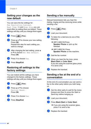 Page 56
Chapter 5
40
Setting your changes as the 
new default5
You can save the fax settings for 
Fax Resolution , Contrast , 
Real Time TX  and Scan Size  you use 
most often by setting them as default. These 
settings will stay until you change them again.
aPress ( Fax).
bPress  a or  b to choose your new setting.
Press  OK.
Repeat this step for each setting you 
want to change.
cAfter changing the last setting, press  a 
or  b to choose  Set New Default .
Press  OK.
dPress  1 to choose  Yes.
ePress...