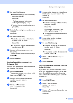Page 79
Dialing and storing numbers63
8
dDo one of the following:„ Enter the name (up to 16 characters) 
using the dial pad.
Press  OK.
 (To help you enter letters, see 
Entering Text  on page 174.)
„ To store the number without a name, 
press  OK.
eEnter the fax or telephone number (up to 
20 digits).
Press  OK.
fDo one of the following:
„ Enter the second fax or telephone 
number (up to 20 digits).
Press  OK.
„ If you do not want to store a second 
number, press  OK.
gPress  a or  b to  choose  Complete....