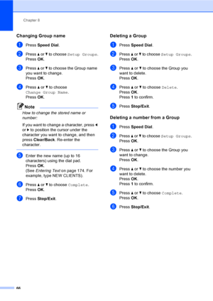 Page 82
Chapter 8
66
Changing Group name8
aPress  Speed Dial .
bPress a or  b to choose  Setup Groups .
Press  OK.
cPress  a or  b to choose the Group name 
you want to change.
Press  OK.
dPress  a or  b to choose 
Change Group Name .
Press  OK.
Note
How to change the stored name or 
number:
If you want to change a character, press  d 
or  c to position the cursor under the 
character you want to change, and then 
press  Clear/Back . Re-enter the 
character.
 
eEnter the new name (up to 16 
characters) using...