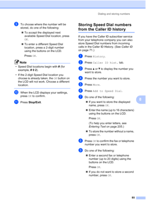 Page 101
Dialing and storing numbers85
8
iTo choose where the number will be 
stored, do one of the following:„ To accept the displayed next 
available Speed Dial location, press 
OK .
„ To enter a different Speed Dial 
location, press a 2-digit number 
using the buttons on the LCD.
Press  OK.
Note
• Speed Dial locations begin with  # (for 
example,  # 0  2 ).
• If the 2-digit Speed Dial location you  choose is already taken, the  OK button on 
the LCD will not work. Choose a different 
location.
 
jWhen the LCD...