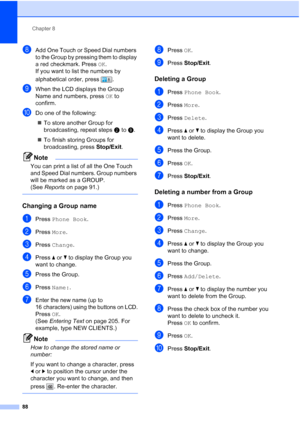 Page 104
Chapter 8
88
hAdd One Touch or Speed Dial numbers 
to the Group by pressing them to display 
a red checkmark. Press  OK. 
If you want to list the numbers by 
alphabetical order, press  . 
iWhen the LCD displays the Group 
Name and numbers, press  OK to 
confirm.
jDo one of the following:
„ To store another Group for 
broadcasting, repeat steps b to i.
„ To finish storing Groups for 
broadcasting, press  Stop/Exit.
Note
You can print a list of all the One Touch 
and Speed Dial numbers. Group numbers...