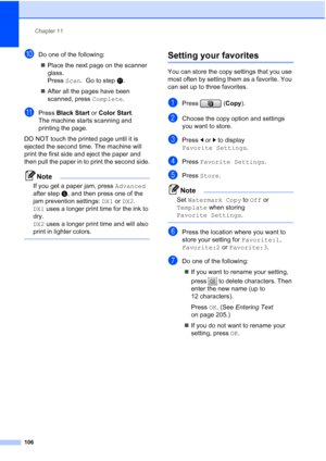 Page 122
Chapter 11
106
jDo one of the following: „ Place the next page on the scanner 
glass. 
Press  Scan.  Go to step k.
„ After all the pages have been 
scanned, press  Complete.
kPress Black Start  or Color Start .
The machine starts scanning and 
printing the page.
DO NOT touch the printed page until it is 
ejected the second time. The machine will 
print the first side and eject the paper and 
then pull the paper in to print the second side.
Note
If you get a paper jam, press  Advanced 
after step f, and...