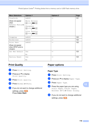 Page 135
PhotoCapture Center®: Printing photos from a memory card or USB Flash memory drive119
12
Print Quality12
aPress Print Setting .
bPress aor b to display 
Print Quality .
cPress Print Quality .
dPress Normal  or Photo .
eIf you do not want to change additional 
settings, press .
Press Color Start .
Paper options12
Paper Type12
aPress Print Setting .
bPress aor b to display  Paper Type .
cPress Paper Type .
dPress the paper type you are using, 
Plain Paper , Inkjet Paper , 
Brother BP71  or Other Glossy ....