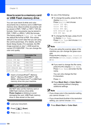 Page 140
Chapter 12
124
How to scan to a memory card 
or USB Flash memory drive12
You can scan black & white and color 
documents into a memory card or USB Flash 
memory drive. Black & white documents will 
be stored in PDF (*.PDF) or TIFF (*.TIF) file 
formats. Color documents may be stored in 
PDF (*.PDF) or JPEG (*.JPG) file formats. 
The factory setting is  Color 150 dpi and 
the default file format is PDF. File names 
default to the current date that you set using 
the control panel keys. (For details, see...