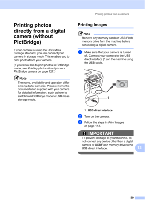 Page 145
Printing photos from a camera129
13
Printing photos 
directly from a digital 
camera (without 
PictBridge)
13
If your camera is using the USB Mass 
Storage standard, you can connect your 
camera in storage mode. This enables you to 
print photos from your camera.
(If you would like to print photos in PictBridge 
mode, see Printing photos directly from a 
PictBridge camera  on page 127.) 
Note
The name, availability and operation differ 
among digital cameras. Please refer to the 
documentation supplied...