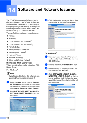 Page 148
132
14
The CD-ROM includes the Software User’s 
Guide and Network User’s Guide for features 
available when connected to a computer (for 
example, printing and scanning). These guides 
have easy to use links that, when clicked, will 
take you directly to a particular section.
You can find information on these features:„ Printing
„ Scanning
„ ControlCenter3 (for Windows
®)
„ ControlCenter2 (for Macintosh
®)
„ Remote Setup
„ Faxing from your computer
„ PhotoCapture Center
® 
„ Network Printing
„ Network...