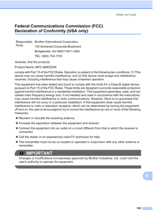 Page 159
Safety and Legal143
A
Federal Communications Commission (FCC) 
Declaration of Conformity (USA only)A
declares, that the products
Product Name: MFC-6890CDW
comply with Part 15 of the FCC Rules. Operation is subject to the following two conditions: (1) This 
device may not cause harmful interference, and (2) this device must accept any interference 
received, including interference that may cause undesired operation.
This equipment has been tested and found to comply with the limits for a Class B digital...