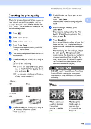 Page 189
Troubleshooting and Routine Maintenance173
B
Checking the print qualityB
If faded or streaked colors and text appear on 
your output, some of the nozzles may be 
clogged. You can check this by printing the 
Print Quality Check Sheet and looking at the 
nozzle check pattern.
aPress .
bPress Test Print .
cPress Print Quality .
dPress Color Start .
The machine begins printing the Print 
Quality Check Sheet.
eCheck the quality of the four color blocks 
on the sheet.
fThe LCD asks you if the print quality is...