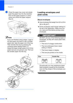 Page 32
Chapter 2
16
lClose the paper tray cover and  slowly 
push the paper tray into the machine.
Pull out the paper support (1) until it 
clicks and unfold the paper support 
flap (2).
 
Note
If you are finished using Ledger, Legal or 
A3 size paper and want to use a smaller 
paper size, take the paper out of the tray. 
Then shorten the tray by pressing the 
universal guide release button (1). 
Adjust the paper length guide (2) to fit the 
paper size you are going to use. Then put 
the smaller paper into the...