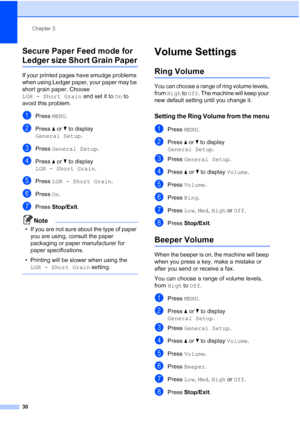 Page 46
Chapter 3
30
Secure Paper Feed mode for 
Ledger size Short Grain Paper3
If your printed pages have smudge problems 
when using Ledger paper, your paper may be 
short grain paper. Choose 
LGR - Short Grain  and set it to On to 
avoid this problem.
aPress  MENU.
bPress  aor b to display 
General Setup .
cPress General Setup .
dPress aor b to display 
LGR - Short Grain .
ePress LGR - Short Grain .
fPress On.
gPress  Stop/Exit .
Note
• If you are not sure about the type of paper 
you are using, consult the...