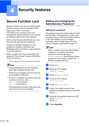 Page 50
34
4
Secure Function Lock4
Secure Function Lock lets you restrict public 
access to certain machine functions (Fax, 
Copy, Scan, Print
1 and PCC).
This feature also prevents users from 
changing the default settings of the machine 
by limiting access to the menu settings.
Before using the security features you must 
first enter an administrator password.
Access to restricted operations can be 
enabled by creating a restricted user. 
Restricted users must enter a user password 
to use the machine.
Make a...