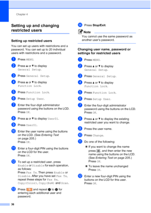 Page 52
Chapter 4
36
Setting up and changing 
restricted users4
Setting up restricted users4
You can set up users with restrictions and a 
password. You can set up to 20 individual 
users with restrictions and a password.
aPress  MENU.
bPress  aor b to display 
General Setup .
cPress General Setup .
dPress aor b to display 
Function Lock .
ePress Function Lock .
fPress Setup User .
gEnter the four-digit administrator 
password using the buttons on the LCD.
PressOK.
hPress  aor b to display  User01.
iPress...