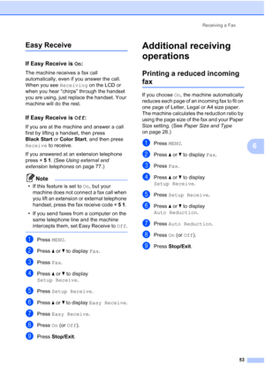 Page 69
Receiving a Fax53
6
Easy Receive6
If Easy Receive is  On:6
The machine receives a fax call 
automatically, even if you answer the call. 
When you see  Receiving on the LCD or 
when you hear “chirps” through the handset 
you are using, just replace the handset. Your 
machine will do the rest. 
If Easy Receive is  Off:6
If you are at the machine and answer a call 
first by lifting a handset, then press 
Black Start  or Color Start , and then press 
Receive  to receive.
If you answered at an extension...