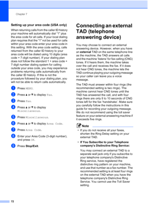 Page 88
Chapter 7
72
Setting up your area code (USA only)7
When returning calls from the caller ID history 
your machine will automatically dial “1” plus 
the area code for all calls. If your local dialing 
plan requires that the “1” not be used for calls 
within your area code enter your area code in 
this setting. With the area code setting, calls 
returned from the caller ID history to your 
area code will be dialed using 10 digits (area 
code + 7-digit number). If your dialing plan 
does not follow the...