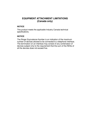 Page 160
EQUIPMENT ATTACHMENT LIMITATIONS(Canada only)
NOTICE
This product meets the applicable Industry Canada technical 
specifications.
NOTICE 
The Ringer Equivalence Number is an indication of the maximum 
number of devices allowed to be connected to a telephone interface. 
The termination on an interface may consist of any combination of 
devices subject only to the requirement that the sum of the RENs of 
all the devices does not exceed five.
 