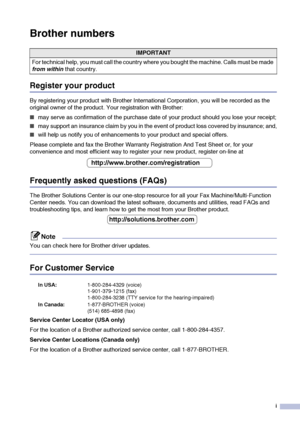 Page 3
i
Brother numbers
Register your product
By registering your product with Brother International Corporation, you will be recorded as the 
original owner of the product. Your registration with Brother:
■may serve as confirmation of the purchase date of your product should you lose your receipt;
■may support an insurance claim by you in the event of product loss covered by insurance; and,
■will help us notify you of enhancements to your product and special offers.
Please complete and fax the Brother...