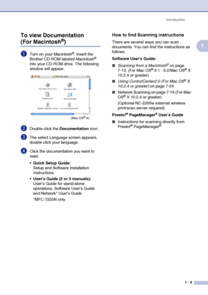 Page 22
Introduction1 - 4
1
To view Documentation (For Macintosh®)
1Turn on your Macintosh®. Insert the 
Brother CD-ROM labeled Macintosh® 
into your CD-ROM drive. The following 
window will appear.
2Double-click the  Documentation icon.
3The select Language screen appears, 
double-click your language.
4Click the documentation you want to 
read.
Quick Setup Guide:  
Setup and Software Installation 
Instructions
 Users Guide (2 or 3 manuals):
User’s Guide for stand-alone 
operations, Software User’s Guide 
and...