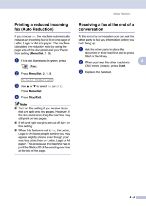 Page 60
Setup Receive4 - 4
4
Printing a reduced incoming 
fax (Auto Reduction)
If you choose On, the machine automatically 
reduces an incoming fax to fit on one page of 
Letter, Legal or A4 size paper. The machine 
calculates the reduction ratio by using the 
page size of the document and your Paper 
Size setting ( Menu/Set, 1, 3).
1If it is not illuminated in green, press 
 (Fax ).
2Press  Menu/Set , 2, 1, 5.
3Use ▲ or ▼ to select On (or Off).
Press  Menu/Set .
4Press Stop/Exit .
Note
■Turn on this setting if...