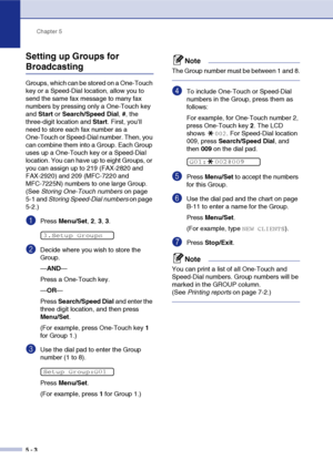 Page 65
Chapter 5
5 - 3
Setting up Groups for 
Broadcasting
Groups, which can be stored on a One-Touch 
key or a Speed-Dial location, allow you to 
send the same fax message to many fax 
numbers by pressing only a One-Touch key 
and  Start  or Search/Speed Dial , #, the 
three-digit location and  Start. First, you’ll 
need to store each fax number as a 
One-Touch or Speed-Dial number. Then, you 
can combine them into a Group. Each Group 
uses up a One-Touch key or a Speed-Dial 
location. You can have up to...