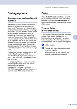 Page 66
Quick-Dial numbers and dialing options5 - 4
5
Dialing options
Access codes and credit card 
numbers
Sometimes you may want to choose from 
several long distance carriers when you 
make a call. Rates may vary depending on 
the time and destination. To take advantage 
of low rates, you can store the access codes 
or long-distance carriers and credit card 
numbers as One-Touch and Speed-Dial 
numbers. You can store these long dialing 
sequences by dividing them and setting them 
up on separate One-Touch...