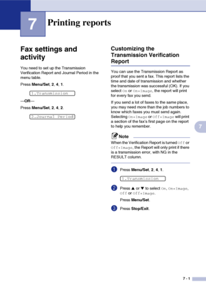 Page 74
7 - 1
7
7
Fax settings and 
activity
You need to set up the Transmission 
Verification Report and Journal Period in the 
menu table.
Press Menu/Set , 2, 4 , 1.
— OR —
Press  Menu/Set , 2, 4 , 2.
Customizing the 
Transmission Verification 
Report
You can use the Transmission Report as 
proof that you sent a fax. This report lists the 
time and date of transmission and whether 
the transmission was successful (OK). If you 
select 
On or On+Image, the report will print 
for every fax you send.
If you send...